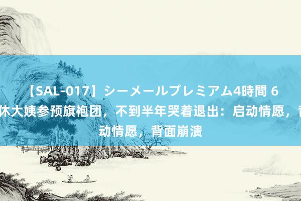 【SAL-017】シーメールプレミアム4時間 6 55岁退休大姨参预旗袍团，不到半年哭着退出：启动情愿，背面崩溃