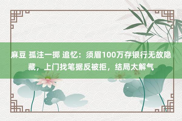 麻豆 孤注一掷 追忆：须眉100万存银行无故隐藏，上门找笔据反被拒，结局太解气