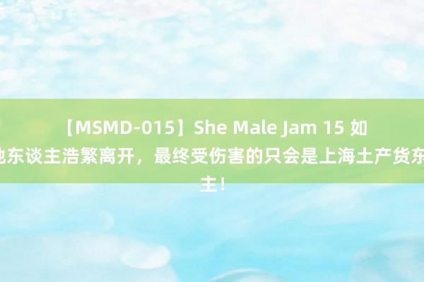 【MSMD-015】She Male Jam 15 如若外地东谈主浩繁离开，最终受伤害的只会是上海土产货东谈主！