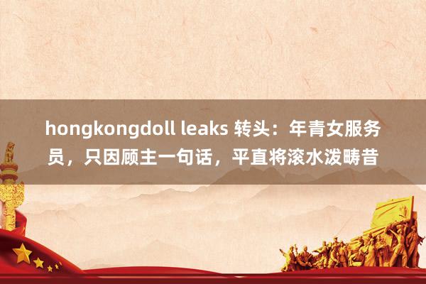 hongkongdoll leaks 转头：年青女服务员，只因顾主一句话，平直将滚水泼畴昔