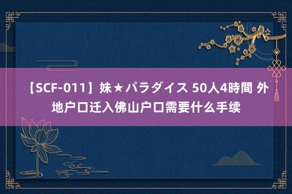 【SCF-011】妹★パラダイス 50人4時間 外地户口迁入佛山户口需要什么手续