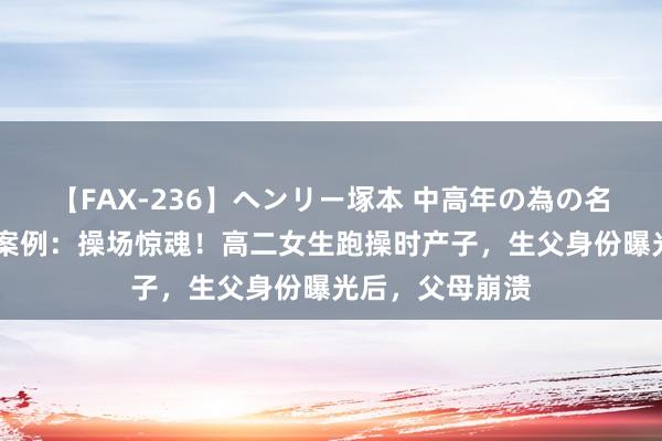 【FAX-236】ヘンリー塚本 中高年の為の名作裏ビデオ集 案例：操场惊魂！高二女生跑操时产子，生父身份曝光后，父母崩溃