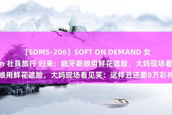 【SDMS-206】SOFT ON DEMAND 女子社員スペシャル野球拳 in 社員旅行 归来：龅牙新娘用鲜花遮脸，大妈现场看见笑：这样丑还要8万彩礼