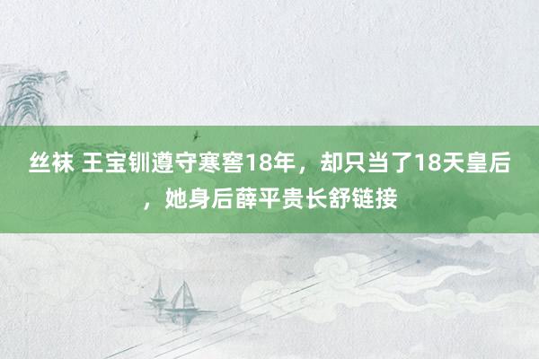 丝袜 王宝钏遵守寒窖18年，却只当了18天皇后，她身后薛平贵长舒链接