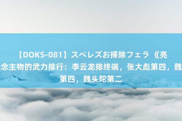 【DOKS-081】スペレズお掃除フェラ 《亮剑》东说念主物的武力排行：李云龙排终端，张大彪第四，魏头陀第二