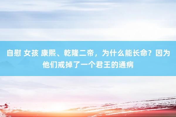 自慰 女孩 康熙、乾隆二帝，为什么能长命？因为他们戒掉了一个君王的通病