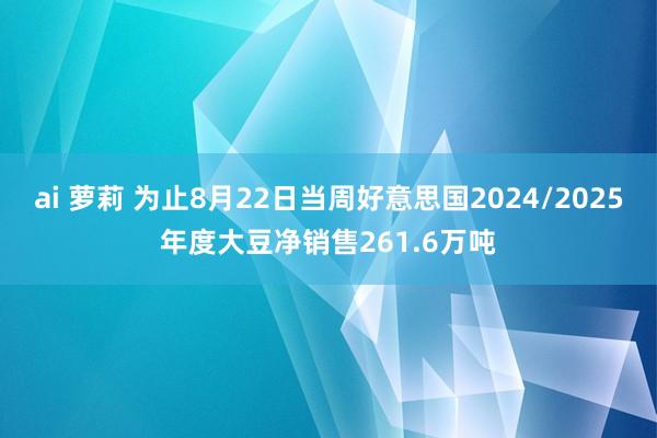 ai 萝莉 为止8月22日当周好意思国2024/2025年度大豆净销售261.6万吨