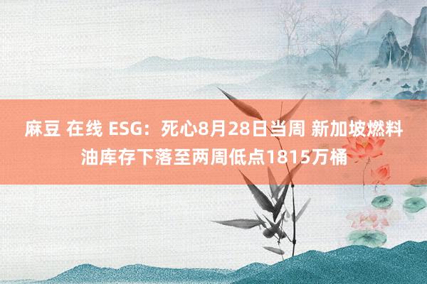 麻豆 在线 ESG：死心8月28日当周 新加坡燃料油库存下落至两周低点1815万桶