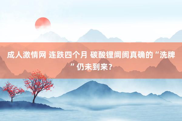 成人激情网 连跌四个月 碳酸锂阛阓真确的“洗牌”仍未到来？