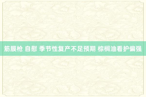 筋膜枪 自慰 季节性复产不足预期 棕榈油看护偏强