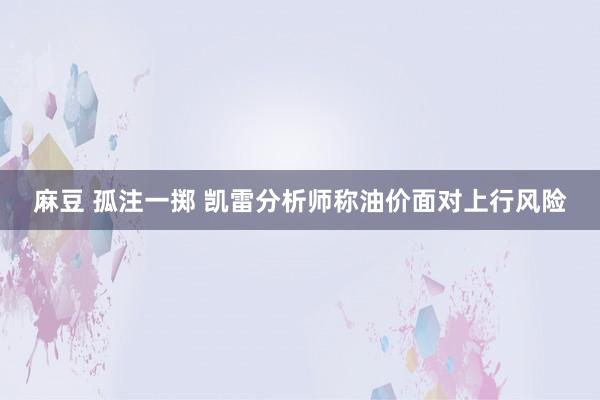 麻豆 孤注一掷 凯雷分析师称油价面对上行风险