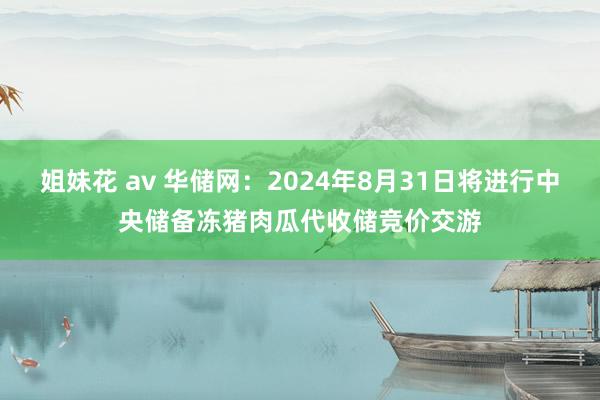 姐妹花 av 华储网：2024年8月31日将进行中央储备冻猪肉瓜代收储竞价交游