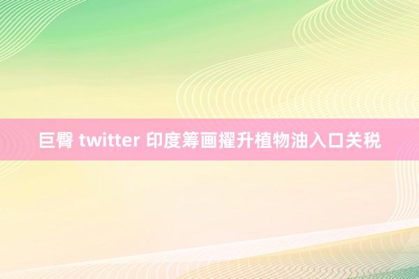 巨臀 twitter 印度筹画擢升植物油入口关税