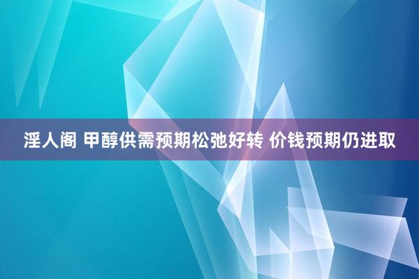 淫人阁 甲醇供需预期松弛好转 价钱预期仍进取