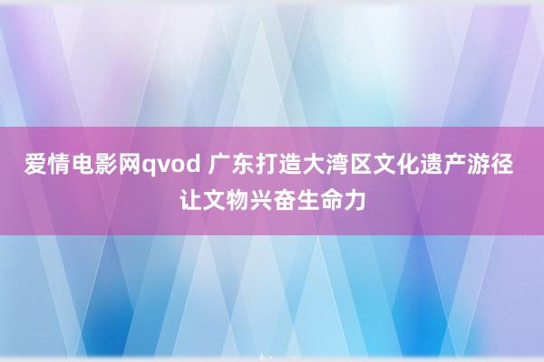 爱情电影网qvod 广东打造大湾区文化遗产游径 让文物兴奋生命力