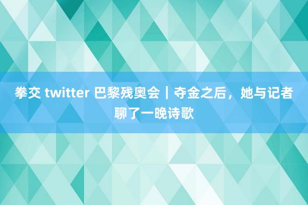 拳交 twitter 巴黎残奥会｜夺金之后，她与记者聊了一晚诗歌