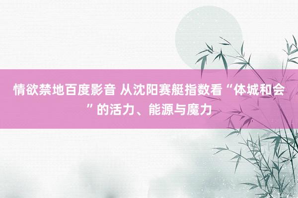 情欲禁地百度影音 从沈阳赛艇指数看“体城和会”的活力、能源与魔力