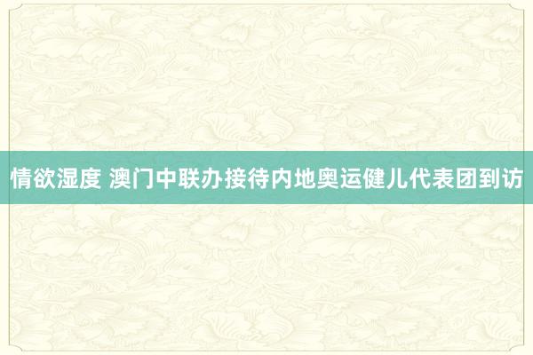 情欲湿度 澳门中联办接待内地奥运健儿代表团到访