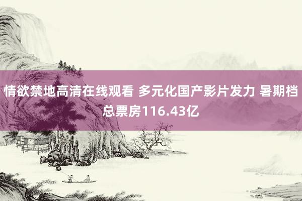 情欲禁地高清在线观看 多元化国产影片发力 暑期档总票房116.43亿