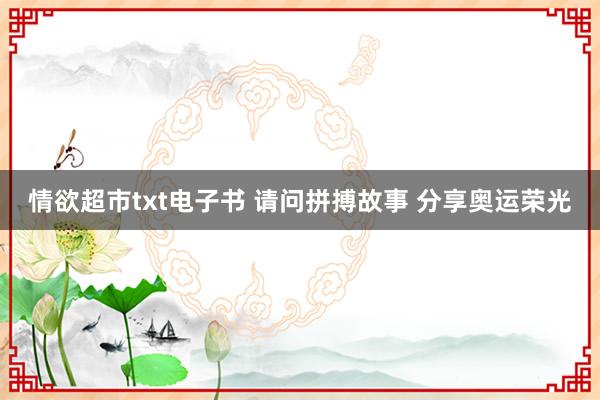 情欲超市txt电子书 请问拼搏故事 分享奥运荣光