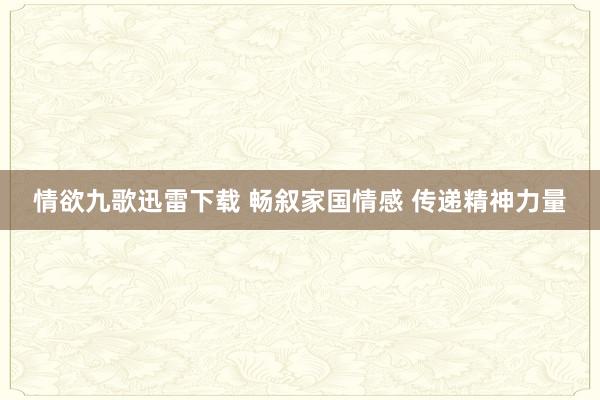 情欲九歌迅雷下载 畅叙家国情感 传递精神力量