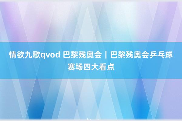 情欲九歌qvod 巴黎残奥会｜巴黎残奥会乒乓球赛场四大看点