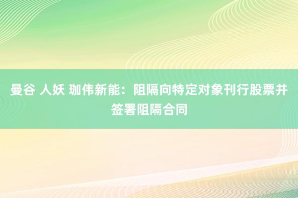 曼谷 人妖 珈伟新能：阻隔向特定对象刊行股票并签署阻隔合同