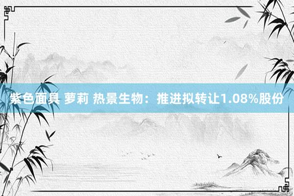 紫色面具 萝莉 热景生物：推进拟转让1.08%股份