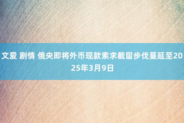 文爱 剧情 俄央即将外币现款索求截留步伐蔓延至2025年3月9日