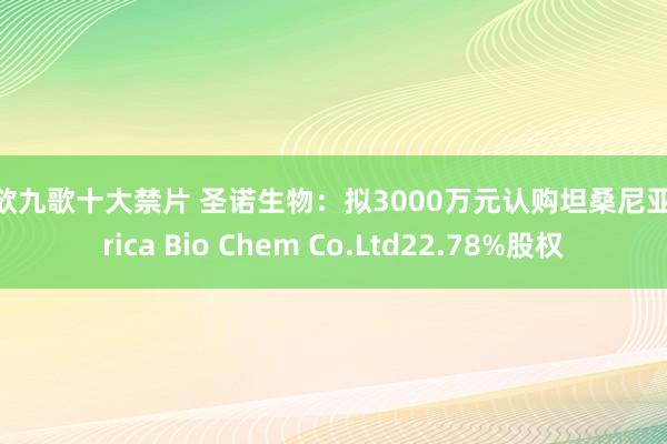 情欲九歌十大禁片 圣诺生物：拟3000万元认购坦桑尼亚Africa Bio Chem Co.Ltd22.78%股权