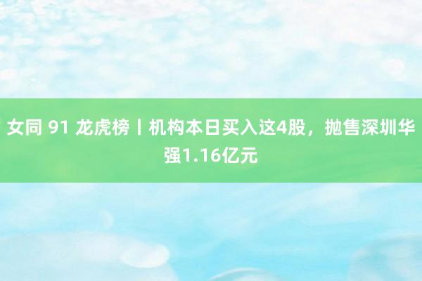 女同 91 龙虎榜丨机构本日买入这4股，抛售深圳华强1.16亿元