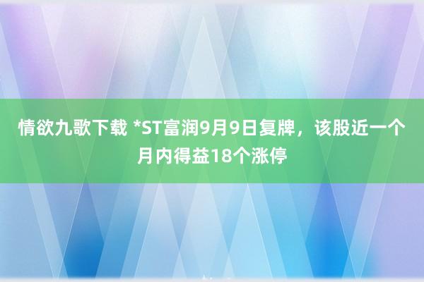 情欲九歌下载 *ST富润9月9日复牌，该股近一个月内得益18个涨停