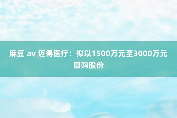 麻豆 av 迈得医疗：拟以1500万元至3000万元回购股份