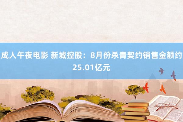 成人午夜电影 新城控股：8月份杀青契约销售金额约25.01亿元