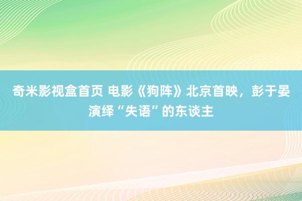 奇米影视盒首页 电影《狗阵》北京首映，彭于晏演绎“失语”的东谈主