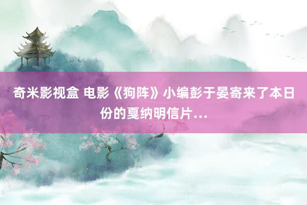 奇米影视盒 电影《狗阵》小编彭于晏寄来了本日份的戛纳明信片…