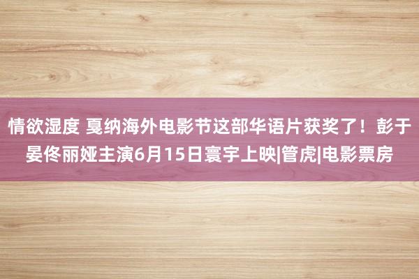 情欲湿度 戛纳海外电影节这部华语片获奖了！彭于晏佟丽娅主演6月15日寰宇上映|管虎|电影票房