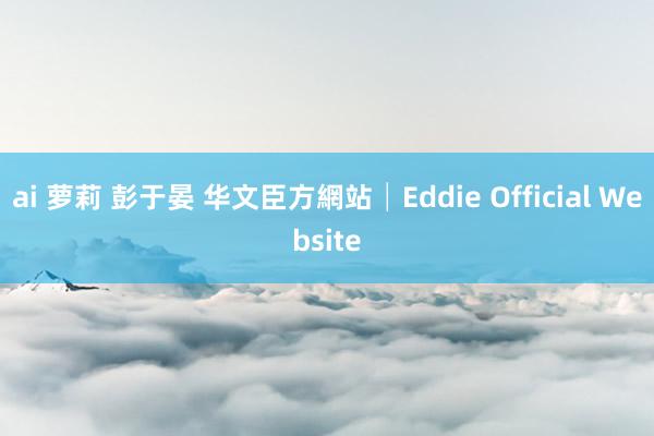 ai 萝莉 彭于晏 华文臣方網站│Eddie Official Website