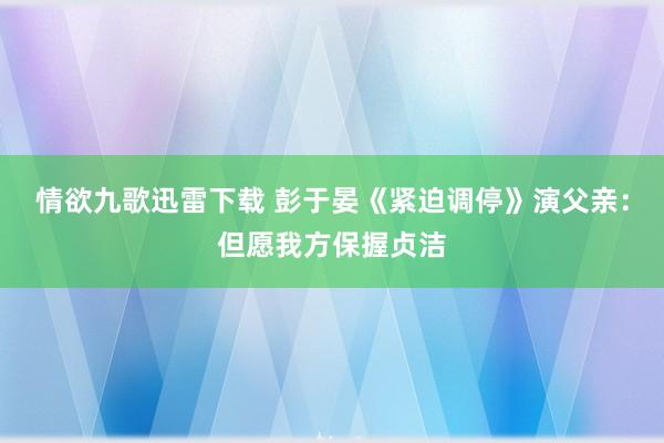 情欲九歌迅雷下载 彭于晏《紧迫调停》演父亲：但愿我方保握贞洁