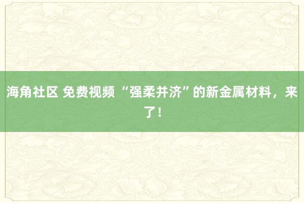 海角社区 免费视频 “强柔并济”的新金属材料，来了！