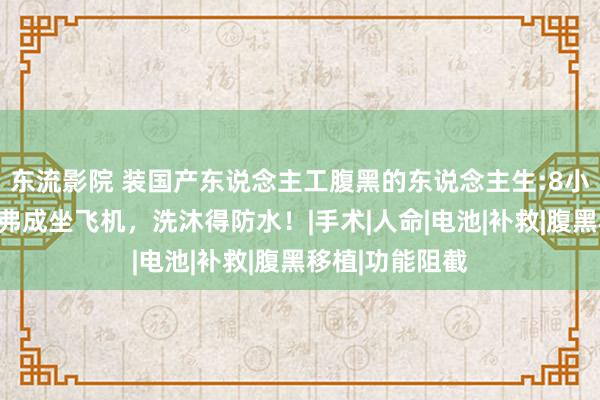 东流影院 装国产东说念主工腹黑的东说念主生:8小时充一次电，弗成坐飞机，洗沐得防水！|手术|人命|电池|补救|腹黑移植|功能阻截