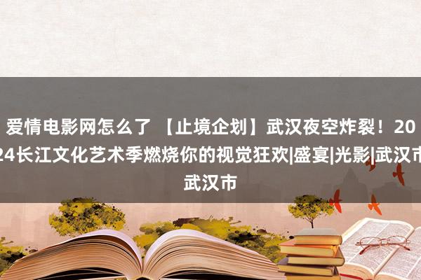 爱情电影网怎么了 【止境企划】武汉夜空炸裂！2024长江文化艺术季燃烧你的视觉狂欢|盛宴|光影|武汉市