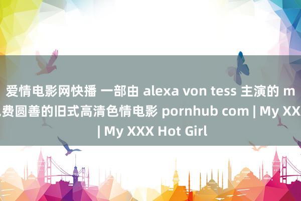 爱情电影网快播 一部由 alexa von tess 主演的 manojob 免费圆善的旧式高清色情电影 pornhub com | My XXX Hot Girl