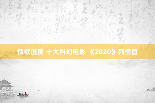 情欲湿度 十大科幻电影 《2020》列榜首