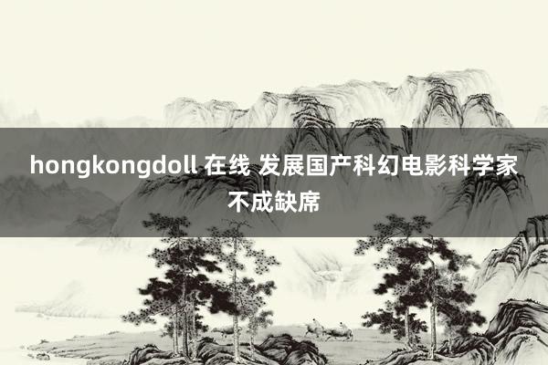 hongkongdoll 在线 发展国产科幻电影科学家不成缺席