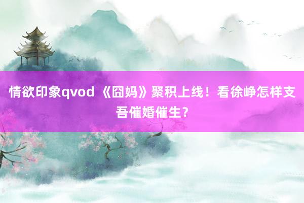 情欲印象qvod 《囧妈》聚积上线！看徐峥怎样支吾催婚催生？