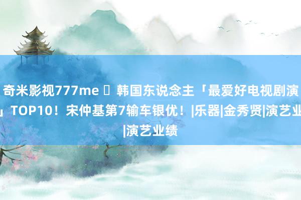 奇米影视777me ​韩国东说念主「最爱好电视剧演员」TOP10！宋仲基第7输车银优！|乐器|金秀贤|演艺业绩