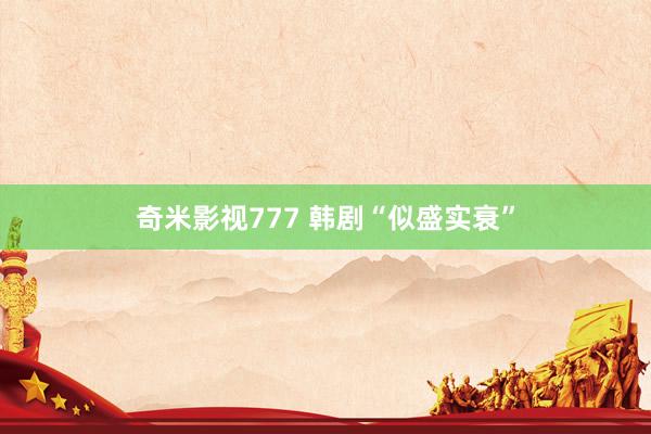 奇米影视777 韩剧“似盛实衰”