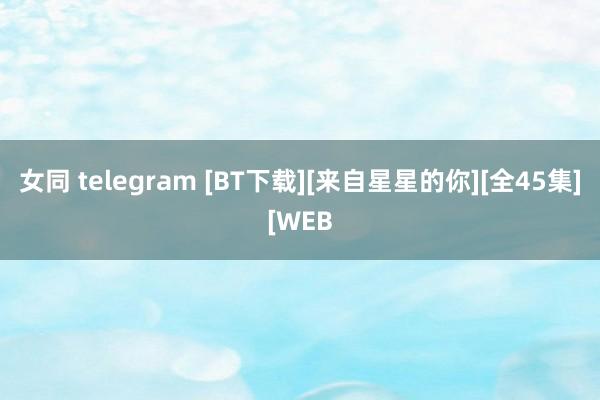 女同 telegram [BT下载][来自星星的你][全45集][WEB