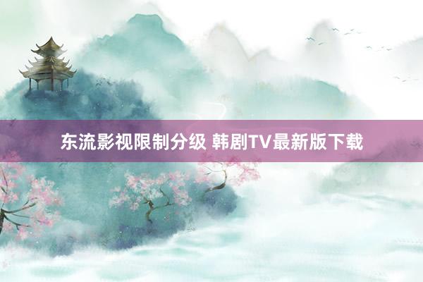 东流影视限制分级 韩剧TV最新版下载